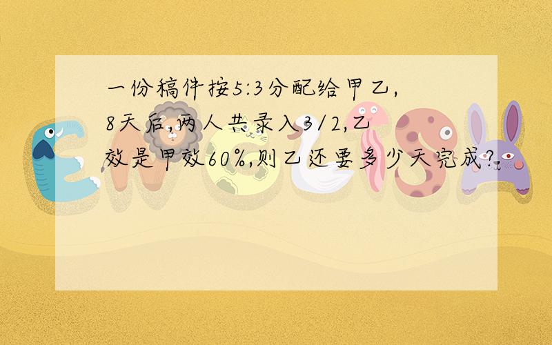 一份稿件按5:3分配给甲乙,8天后,两人共录入3/2,乙效是甲效60%,则乙还要多少天完成?