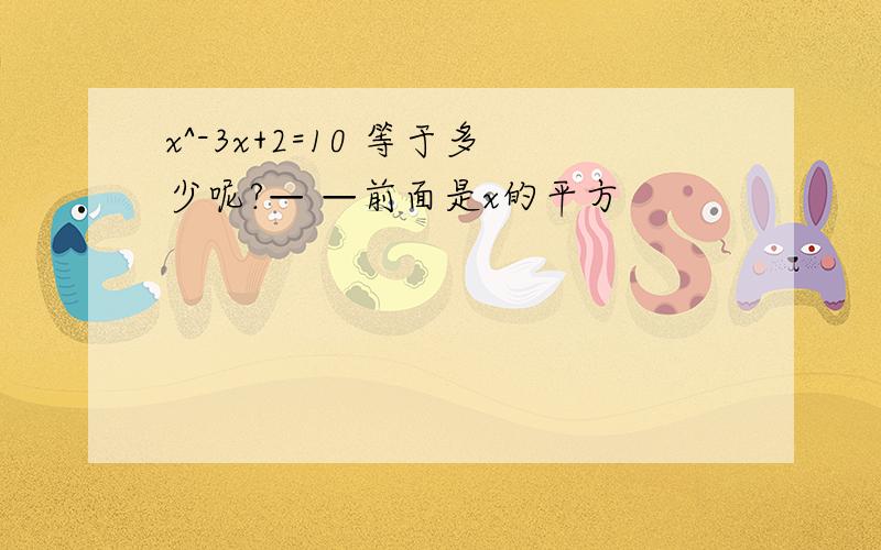 x^-3x+2=10 等于多少呢?— —前面是x的平方