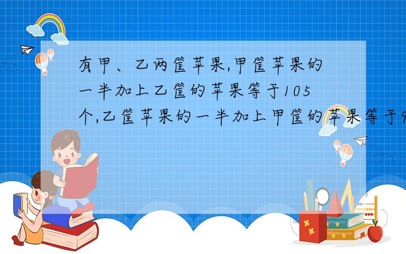 有甲、乙两筐苹果,甲筐苹果的一半加上乙筐的苹果等于105个,乙筐苹果的一半加上甲筐的苹果等于90个.甲乙