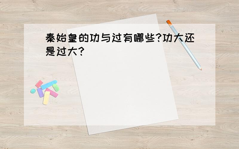 秦始皇的功与过有哪些?功大还是过大?