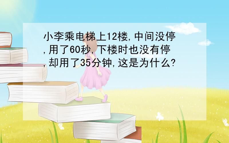 小李乘电梯上12楼,中间没停,用了60秒,下楼时也没有停,却用了35分钟,这是为什么?