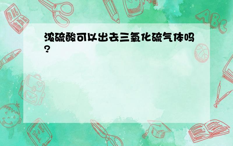 浓硫酸可以出去三氧化硫气体吗?