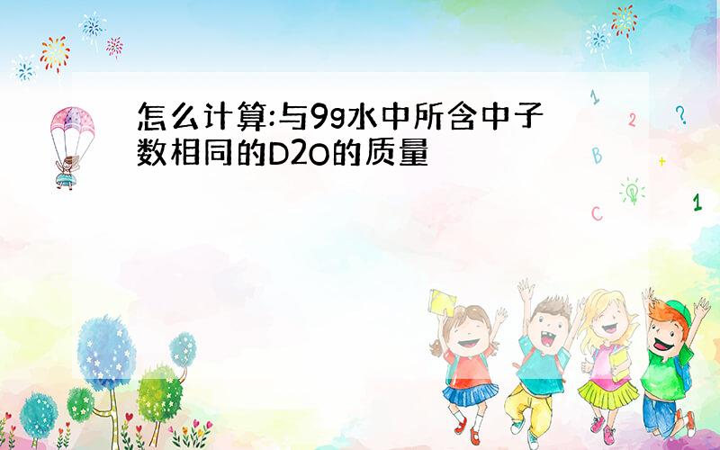 怎么计算:与9g水中所含中子数相同的D2O的质量