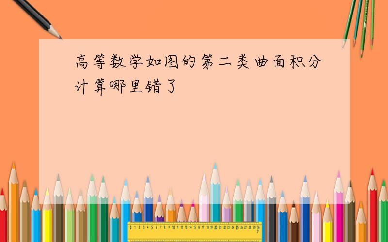 高等数学如图的第二类曲面积分计算哪里错了