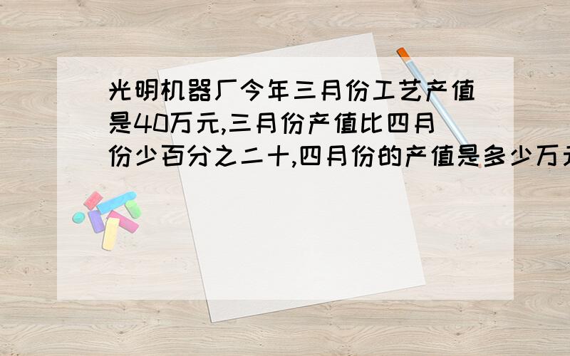 光明机器厂今年三月份工艺产值是40万元,三月份产值比四月份少百分之二十,四月份的产值是多少万元?