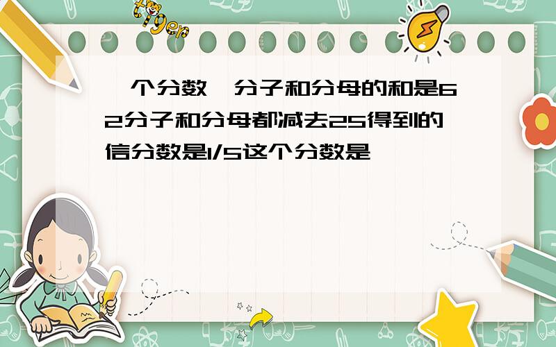 一个分数,分子和分母的和是62分子和分母都减去25得到的信分数是1/5这个分数是
