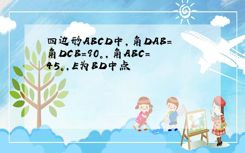 四边形ABCD中,角DAB=角DCB=90°,角ABC=45°,E为BD中点