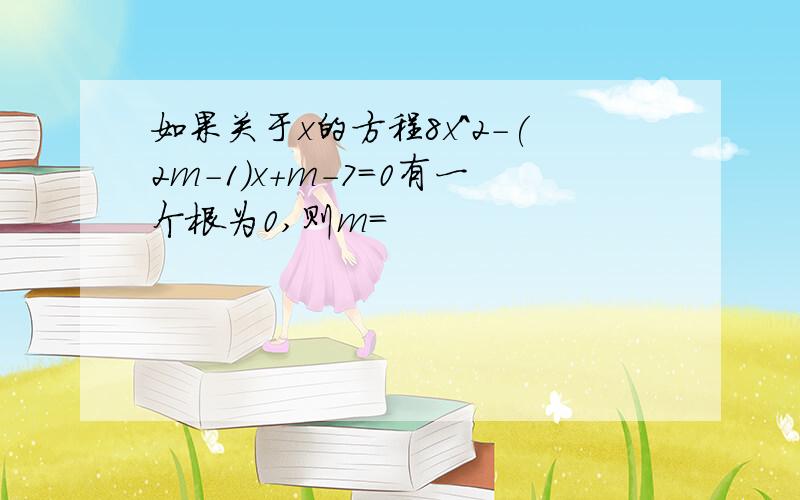 如果关于x的方程8x^2-(2m-1)x+m-7=0有一个根为0,则m=