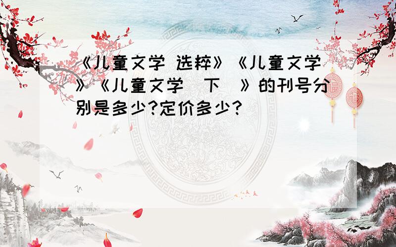 《儿童文学 选粹》《儿童文学》《儿童文学（下）》的刊号分别是多少?定价多少?