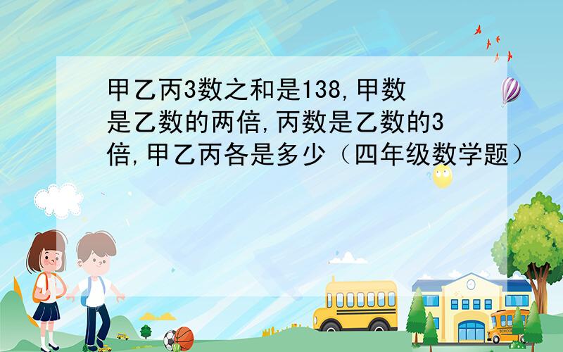 甲乙丙3数之和是138,甲数是乙数的两倍,丙数是乙数的3倍,甲乙丙各是多少（四年级数学题）