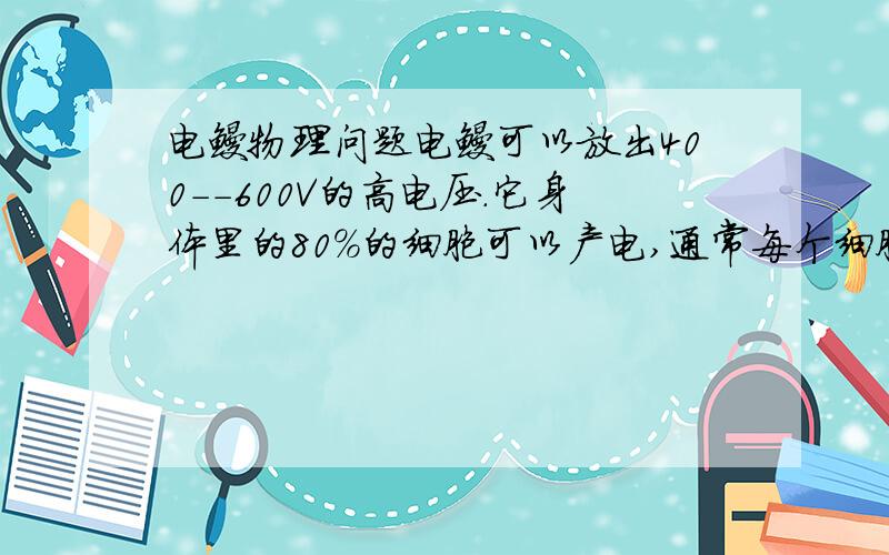 电鳗物理问题电鳗可以放出400--600V的高电压.它身体里的80％的细胞可以产电,通常每个细胞长0.1mm,产生0.1