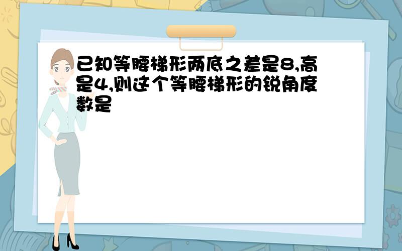 已知等腰梯形两底之差是8,高是4,则这个等腰梯形的锐角度数是