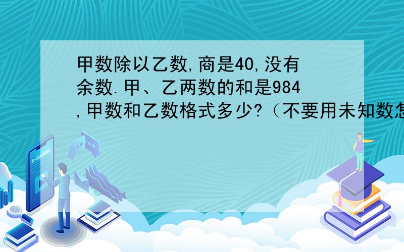 甲数除以乙数,商是40,没有余数.甲、乙两数的和是984,甲数和乙数格式多少?（不要用未知数怎么解）谢