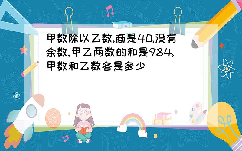 甲数除以乙数,商是40,没有余数.甲乙两数的和是984,甲数和乙数各是多少