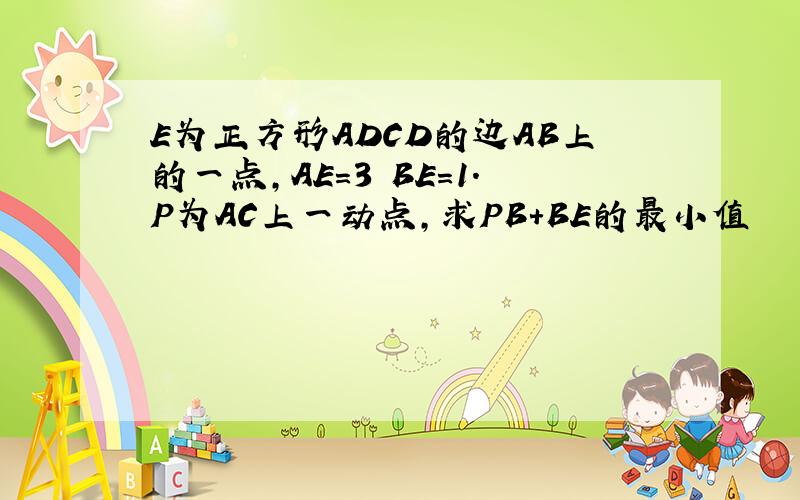 E为正方形ADCD的边AB上的一点,AE=3 BE=1.P为AC上一动点,求PB+BE的最小值