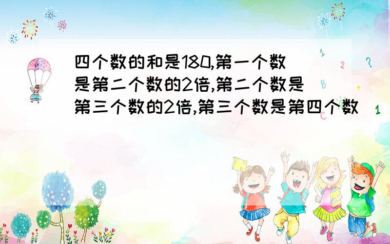 四个数的和是180,第一个数是第二个数的2倍,第二个数是第三个数的2倍,第三个数是第四个数