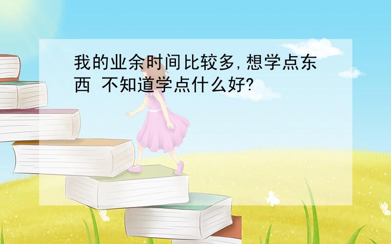 我的业余时间比较多,想学点东西 不知道学点什么好?