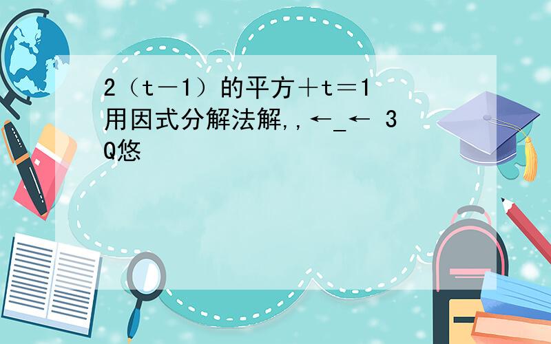 2（t－1）的平方＋t＝1 用因式分解法解,,←_← 3Q悠