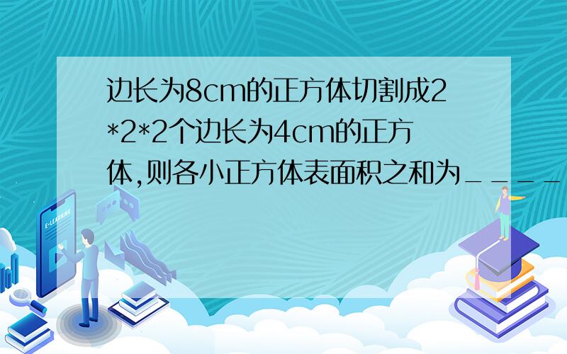 边长为8cm的正方体切割成2*2*2个边长为4cm的正方体,则各小正方体表面积之和为_______原正方体表面积为___