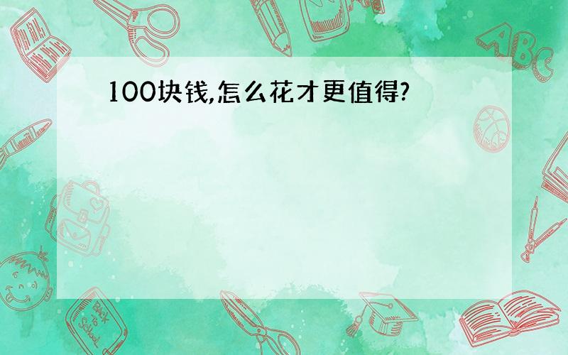 100块钱,怎么花才更值得?