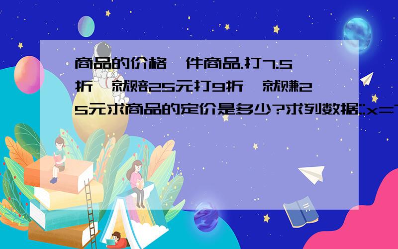 商品的价格一件商品.打7.5折,就赔25元打9折,就赚25元求商品的定价是多少?求列数据::x=?