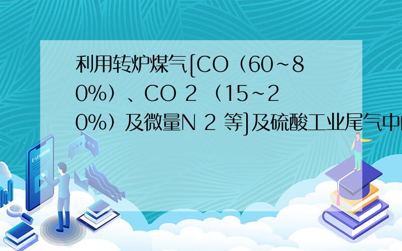 利用转炉煤气[CO（60~80%）、CO 2 （15~20%）及微量N 2 等]及硫酸工业尾气中的SO 2 ，既能净化尾