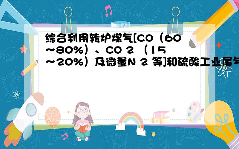 综合利用转炉煤气[CO（60～80%）、CO 2 （15～20%）及微量N 2 等]和硫酸工业尾气中的SO 2 ，既能净