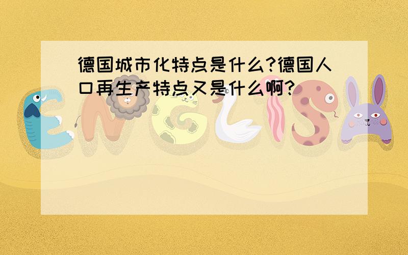 德国城市化特点是什么?德国人口再生产特点又是什么啊?