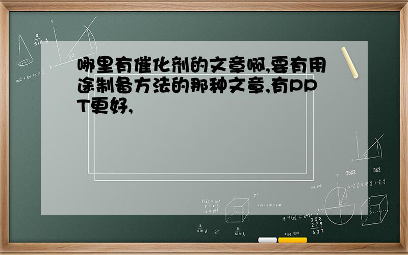 哪里有催化剂的文章啊,要有用途制备方法的那种文章,有PPT更好,