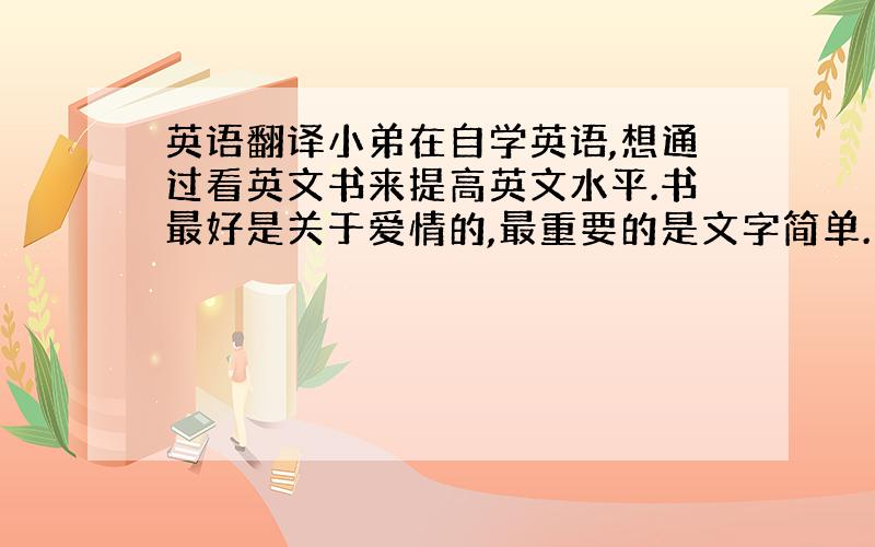 英语翻译小弟在自学英语,想通过看英文书来提高英文水平.书最好是关于爱情的,最重要的是文字简单.