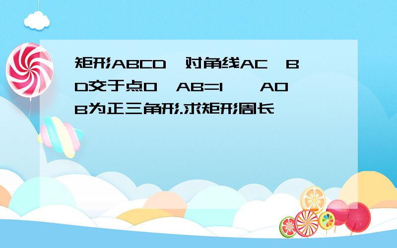 矩形ABCD,对角线AC,BD交于点O,AB=1,△AOB为正三角形.求矩形周长