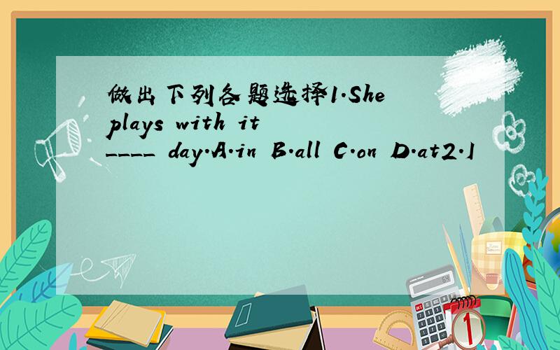 做出下列各题选择1.She plays with it ____ day.A.in B.all C.on D.at2.I