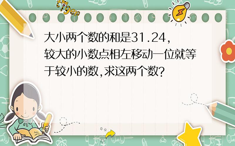 大小两个数的和是31.24,较大的小数点相左移动一位就等于较小的数,求这两个数?