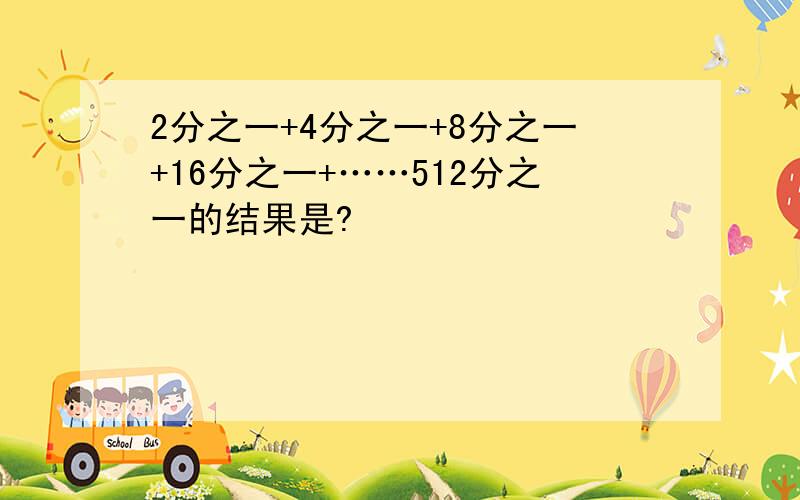 2分之一+4分之一+8分之一+16分之一+……512分之一的结果是?