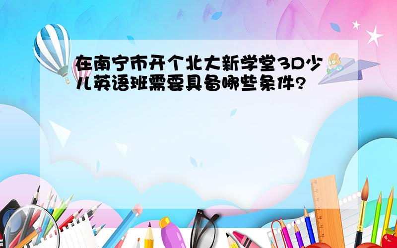 在南宁市开个北大新学堂3D少儿英语班需要具备哪些条件?