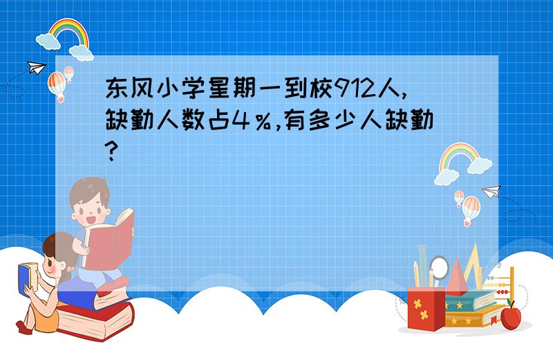 东风小学星期一到校912人,缺勤人数占4％,有多少人缺勤?