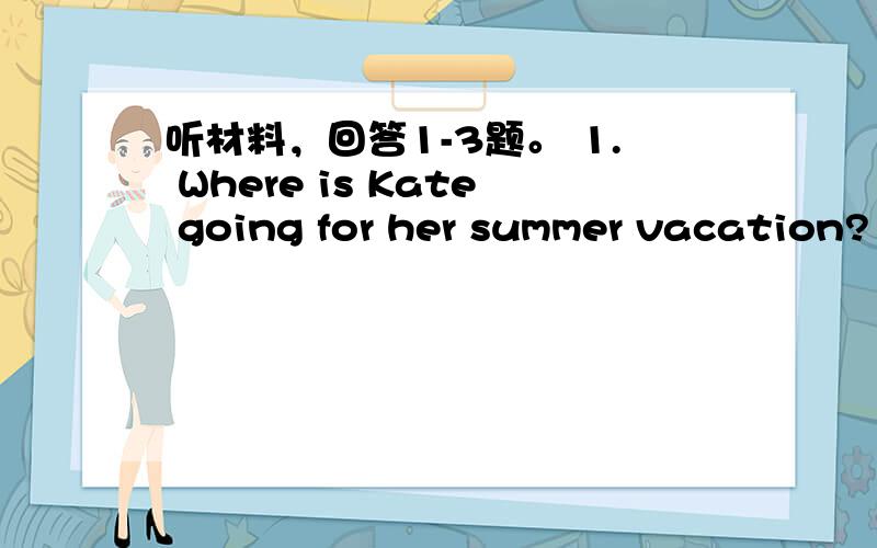 听材料，回答1-3题。 1. Where is Kate going for her summer vacation?