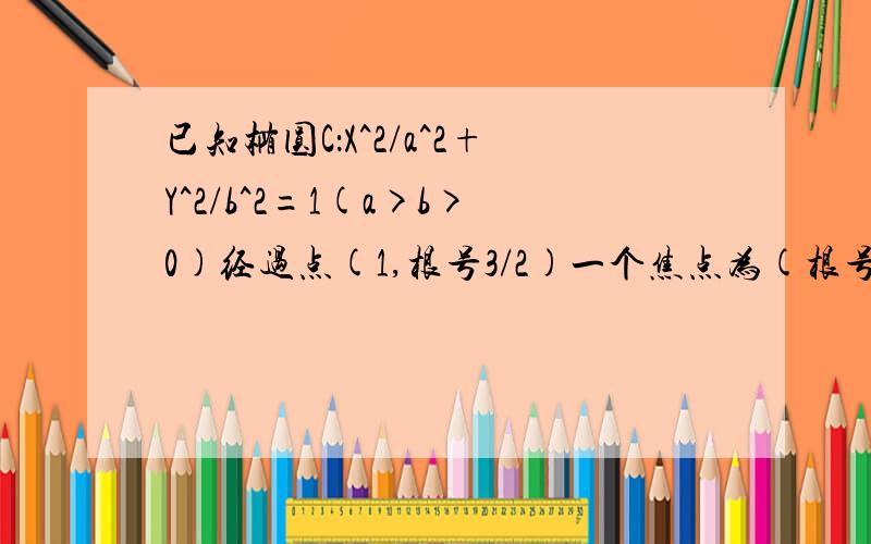 已知椭圆C：X^2/a^2+Y^2/b^2=1(a>b>0)经过点(1,根号3/2)一个焦点为(根号3,0)