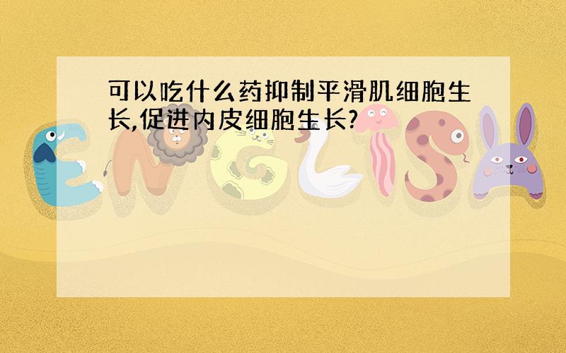 可以吃什么药抑制平滑肌细胞生长,促进内皮细胞生长?