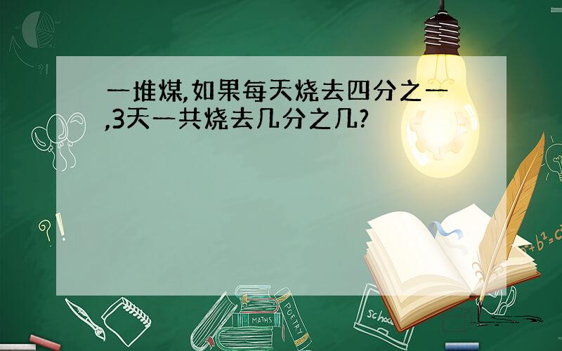 一堆煤,如果每天烧去四分之一,3天一共烧去几分之几?