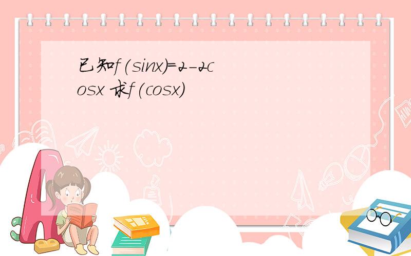 已知f(sinx)=2-2cosx 求f(cosx)