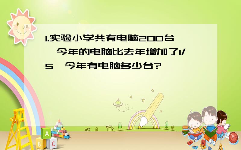 1.实验小学共有电脑200台,今年的电脑比去年增加了1/5,今年有电脑多少台?