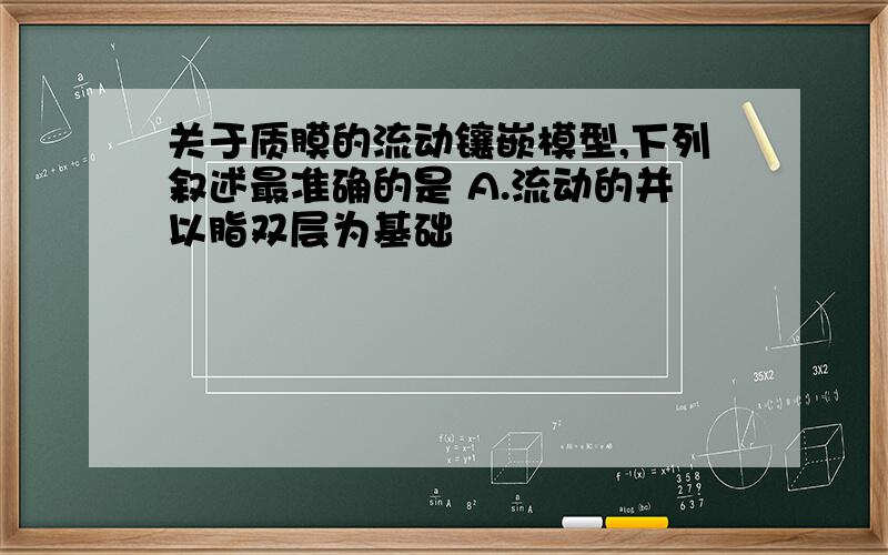 关于质膜的流动镶嵌模型,下列叙述最准确的是 A.流动的并以脂双层为基础