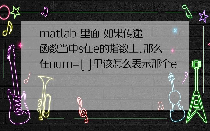 matlab 里面 如果传递函数当中s在e的指数上,那么在num=[ ]里该怎么表示那个e