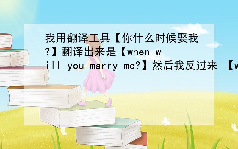 我用翻译工具【你什么时候娶我?】翻译出来是【when will you marry me?】然后我反过来 【when w