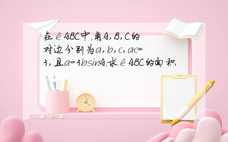 在êABC中，角A,B,C的对边分别为a,b,c,ac=3,且a=3bsinA，求êABC的面积