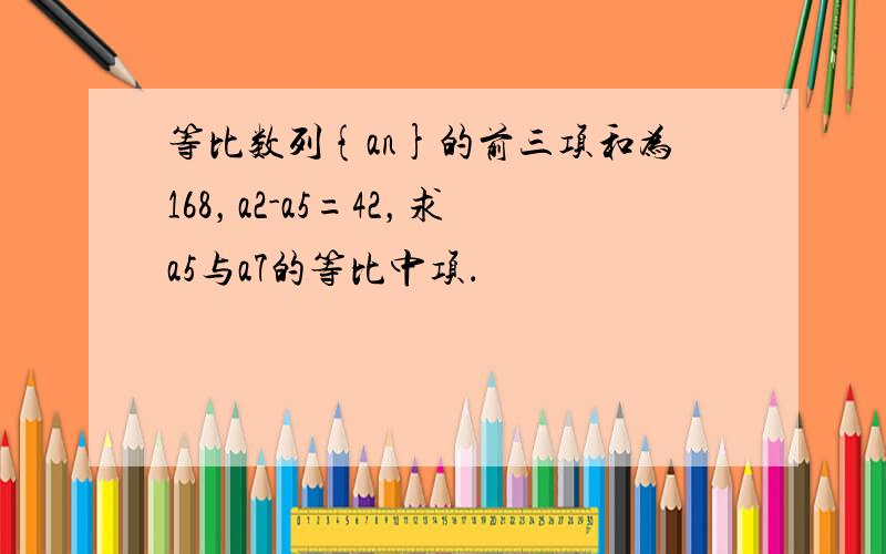 等比数列{an}的前三项和为168，a2-a5=42，求a5与a7的等比中项．