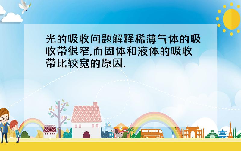 光的吸收问题解释稀薄气体的吸收带很窄,而固体和液体的吸收带比较宽的原因.