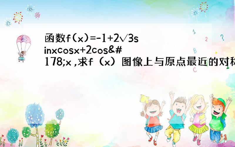 函数f(x)=-1+2√3sinxcosx+2cos²x ,求f（x）图像上与原点最近的对称中心的坐标.