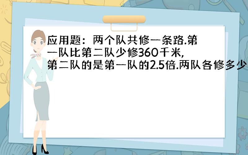 应用题：两个队共修一条路.第一队比第二队少修360千米,第二队的是第一队的2.5倍.两队各修多少千米?